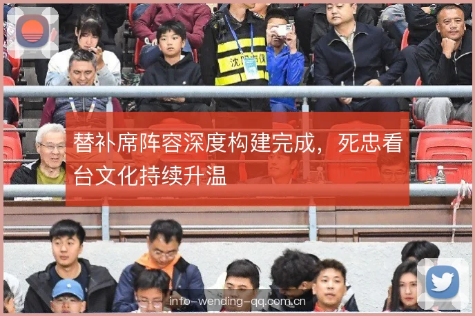 替补席阵容深度构建完成，死忠看台文化持续升温